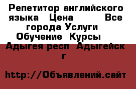 Репетитор английского языка › Цена ­ 500 - Все города Услуги » Обучение. Курсы   . Адыгея респ.,Адыгейск г.